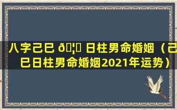 八字己巳 🦋 日柱男命婚姻（己巳日柱男命婚姻2021年运势）
